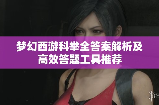 梦幻西游科举全答案解析及高效答题工具推荐