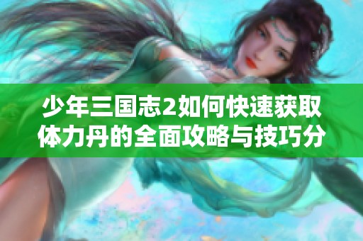少年三国志2如何快速获取体力丹的全面攻略与技巧分享