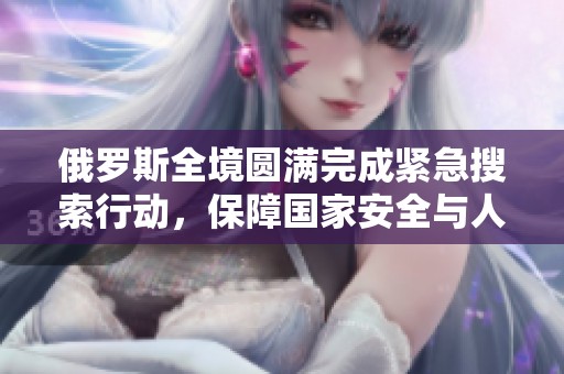 俄罗斯全境圆满完成紧急搜索行动，保障国家安全与人民安全