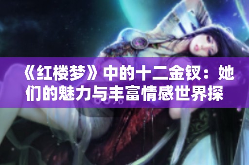 《红楼梦》中的十二金钗：她们的魅力与丰富情感世界探索