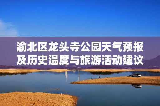 渝北区龙头寺公园天气预报及历史温度与旅游活动建议分析