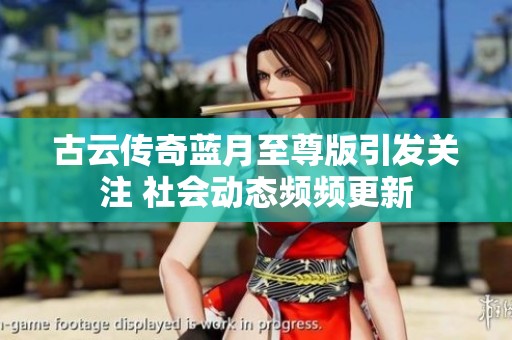 古云传奇蓝月至尊版引发关注 社会动态频频更新