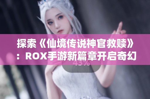 探索《仙境传说神官救赎》：ROX手游新篇章开启奇幻冒险之旅