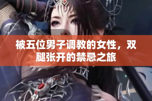 被五位男子调教的女性，双腿张开的禁忌之旅