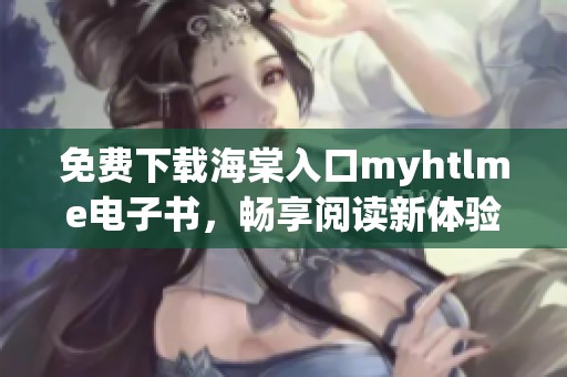 免费下载海棠入口myhtlme电子书，畅享阅读新体验