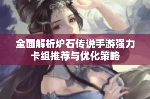 全面解析炉石传说手游强力卡组推荐与优化策略