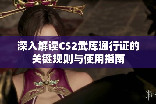 深入解读CS2武库通行证的关键规则与使用指南