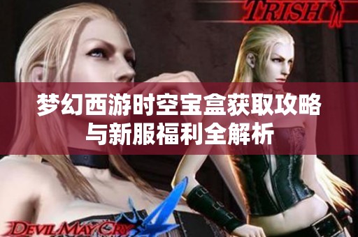 梦幻西游时空宝盒获取攻略与新服福利全解析