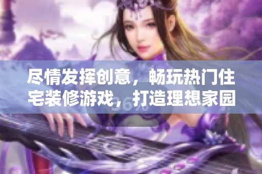 尽情发挥创意，畅玩热门住宅装修游戏，打造理想家园乐趣无限！