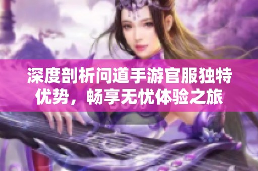 深度剖析问道手游官服独特优势，畅享无忧体验之旅