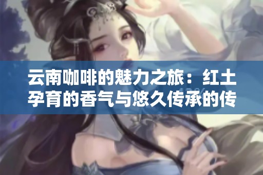 云南咖啡的魅力之旅：红土孕育的香气与悠久传承的传奇故事