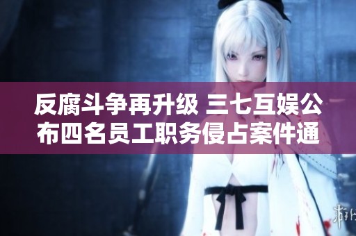 反腐斗争再升级 三七互娱公布四名员工职务侵占案件通报