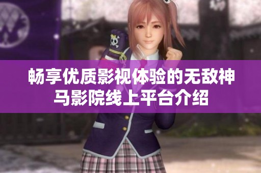 畅享优质影视体验的无敌神马影院线上平台介绍