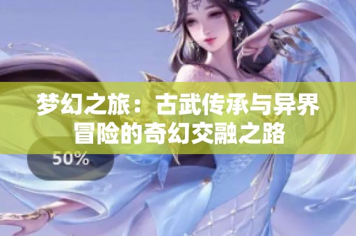 梦幻之旅：古武传承与异界冒险的奇幻交融之路