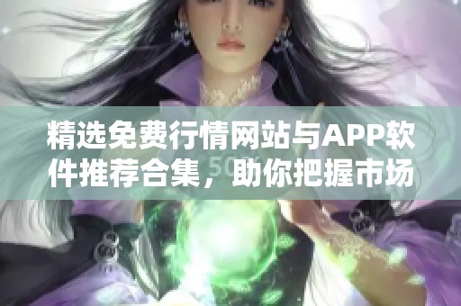 精选免费行情网站与APP软件推荐合集，助你把握市场动态