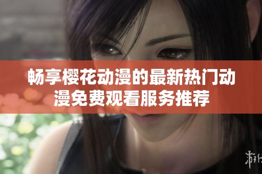 畅享樱花动漫的最新热门动漫免费观看服务推荐