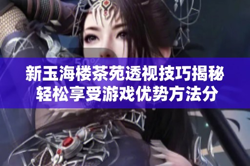 新玉海楼茶苑透视技巧揭秘 轻松享受游戏优势方法分享