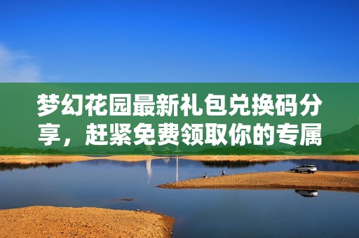 梦幻花园最新礼包兑换码分享，赶紧免费领取你的专属福利吧