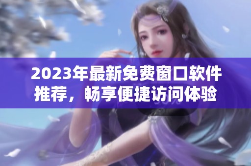 2023年最新免费窗口软件推荐，畅享便捷访问体验