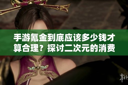手游氪金到底应该多少钱才算合理？探讨二次元的消费界限