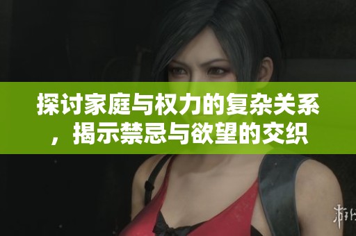 探讨家庭与权力的复杂关系，揭示禁忌与欲望的交织