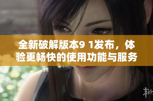 全新破解版本9 1发布，体验更畅快的使用功能与服务