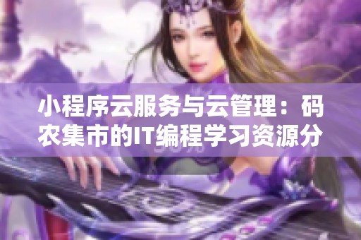 小程序云服务与云管理：码农集市的IT编程学习资源分享平台