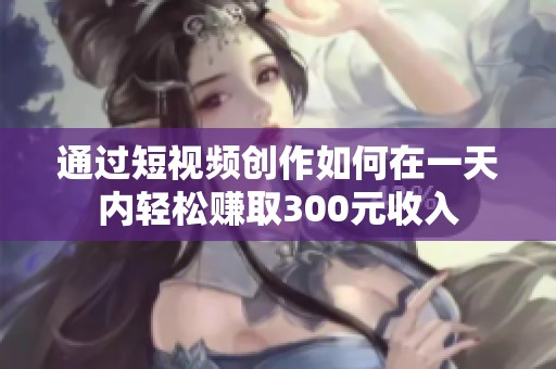 通过短视频创作如何在一天内轻松赚取300元收入