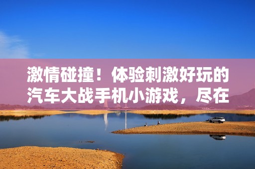 激情碰撞！体验刺激好玩的汽车大战手机小游戏，尽在青青手游网