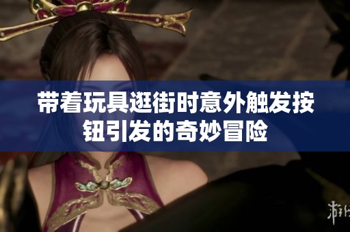 带着玩具逛街时意外触发按钮引发的奇妙冒险