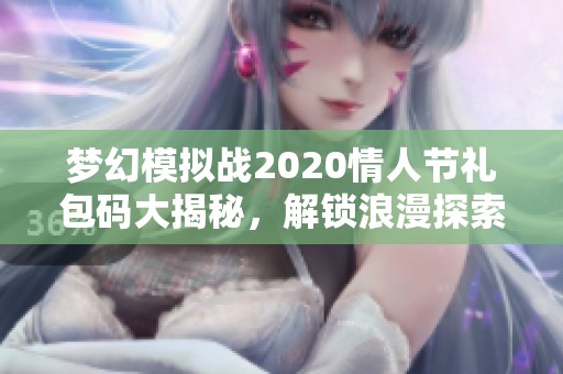 梦幻模拟战2020情人节礼包码大揭秘，解锁浪漫探索礼包的秘密