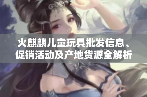 火麒麟儿童玩具批发信息、促销活动及产地货源全解析