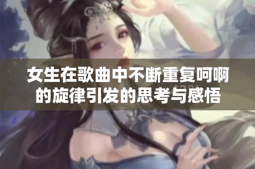 女生在歌曲中不断重复呵啊的旋律引发的思考与感悟