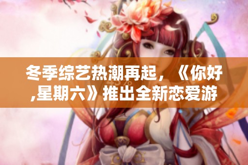 冬季综艺热潮再起，《你好,星期六》推出全新恋爱游戏挑战！