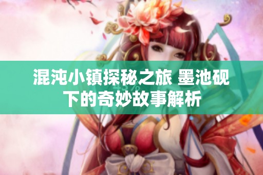 混沌小镇探秘之旅 墨池砚下的奇妙故事解析