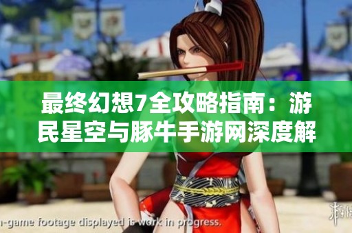 最终幻想7全攻略指南：游民星空与豚牛手游网深度解析