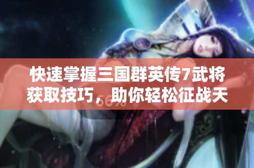 快速掌握三国群英传7武将获取技巧，助你轻松征战天下