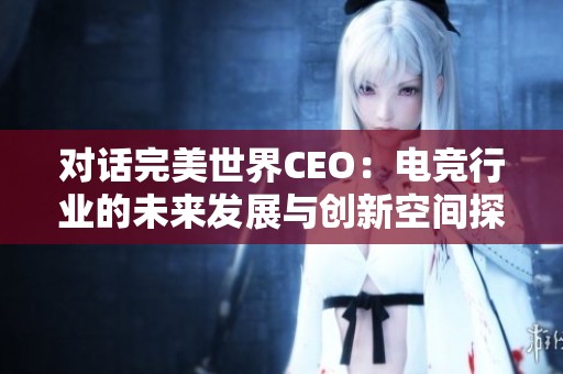对话完美世界CEO：电竞行业的未来发展与创新空间探讨