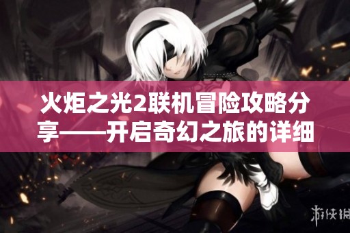 火炬之光2联机冒险攻略分享——开启奇幻之旅的详细指南!