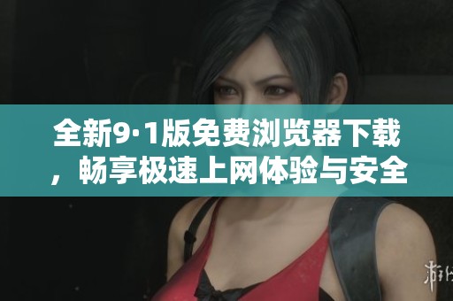 全新9·1版免费浏览器下载，畅享极速上网体验与安全保障