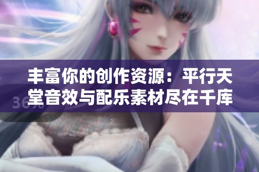 丰富你的创作资源：平行天堂音效与配乐素材尽在千库网