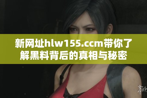 新网址hlw155.ccm带你了解黑料背后的真相与秘密