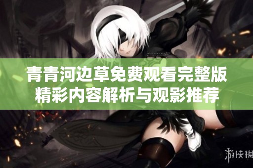 青青河边草免费观看完整版精彩内容解析与观影推荐