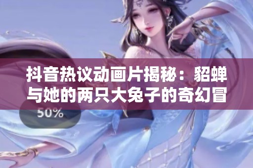 抖音热议动画片揭秘：貂蝉与她的两只大兔子的奇幻冒险之旅