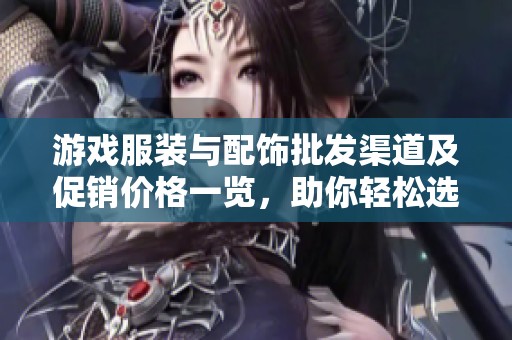 游戏服装与配饰批发渠道及促销价格一览，助你轻松选购