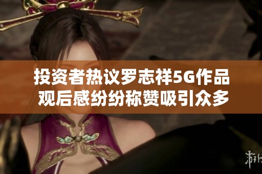 投资者热议罗志祥5G作品 观后感纷纷称赞吸引众多点评