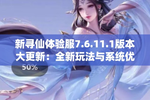新寻仙体验服7.6.11.1版本大更新：全新玩法与系统优化详解