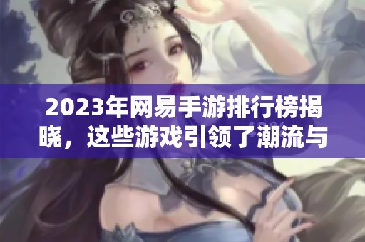 2023年网易手游排行榜揭晓，这些游戏引领了潮流与热度！