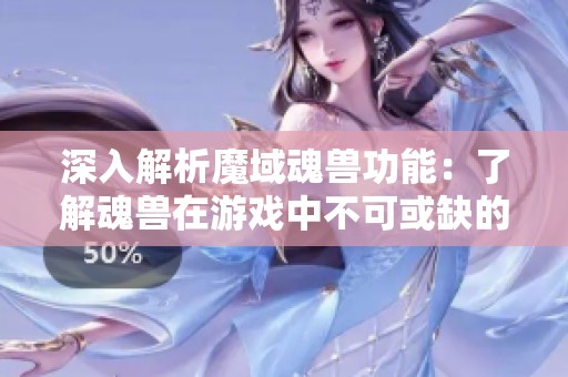深入解析魔域魂兽功能：了解魂兽在游戏中不可或缺的作用与影响