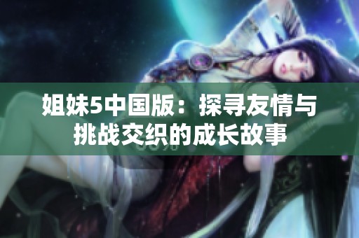 姐妹5中国版：探寻友情与挑战交织的成长故事